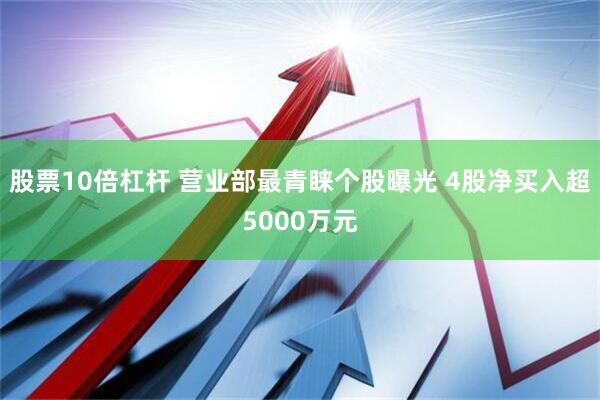 股票10倍杠杆 营业部最青睐个股曝光 4股净买入超5000万元